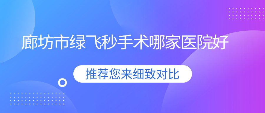 廊坊市綠飛秒手術(shù)哪家醫(yī)院好？眼科醫(yī)院、口碑評價收費(fèi)收費(fèi)表預(yù)覽！
