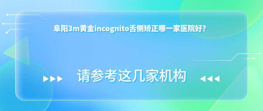 阜陽3m黃金incognito舌側(cè)矯正哪一家醫(yī)院好？阜陽3m黃金incognito舌側(cè)矯正的醫(yī)院有植伢/亳州益雅