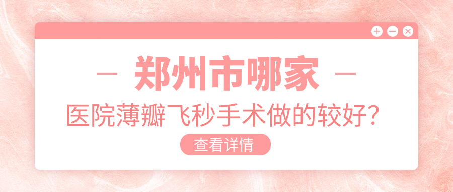 鄭州市哪家醫(yī)院薄瓣飛秒手術(shù)做的較好？全新鄭州市薄瓣飛秒排名TOP五醫(yī)院出爐