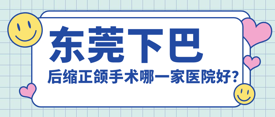 東莞下巴后縮正頜手術哪一家醫(yī)院好？排名前十醫(yī)院有莞城微笑時代/長安拜爾