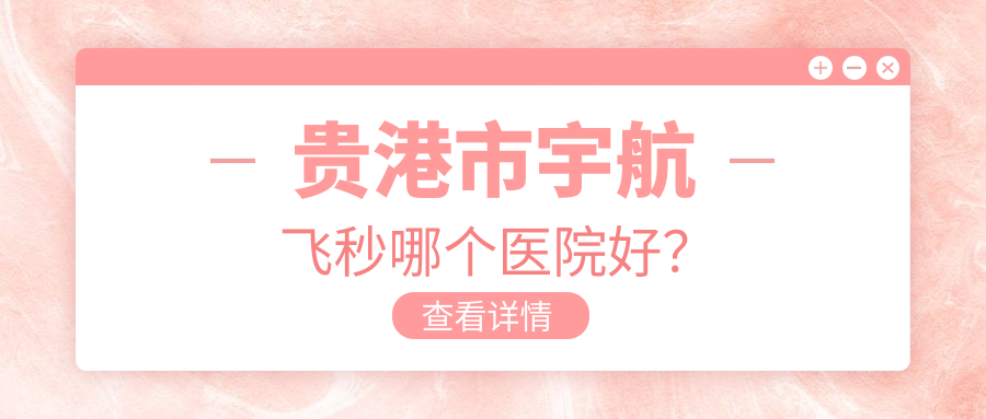貴港市宇航飛秒哪個醫(yī)院好？特選1家本地技術不低的整形機構