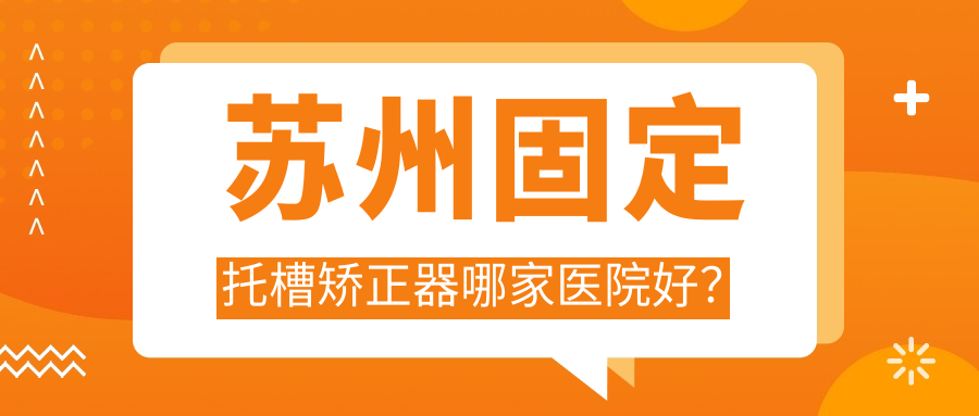 蘇州固定托槽矯正器哪家醫(yī)院好？排名前十醫(yī)院有太倉皓齒/姑蘇區(qū)致雅