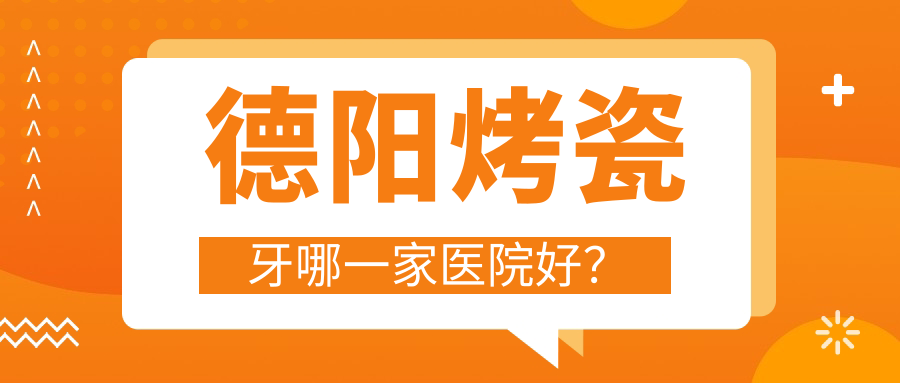 德陽烤瓷牙哪一家醫(yī)院好？排名前十醫(yī)院有新橋/鑫葉