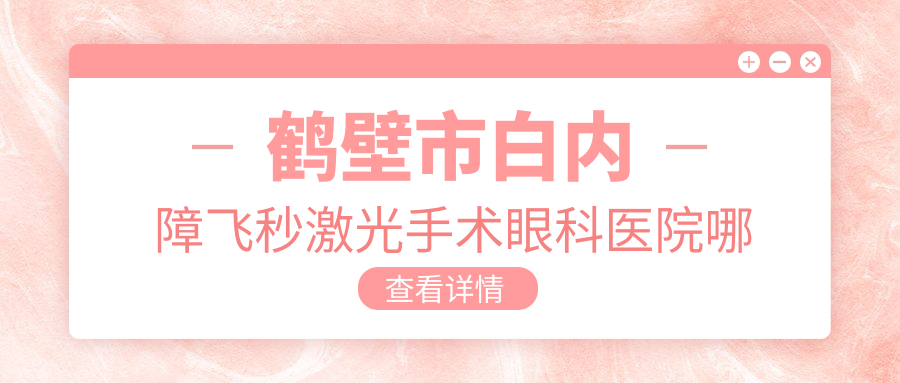 鶴壁市白內(nèi)障飛秒激光手術(shù)哪家好？鶴壁市眼科醫(yī)院排名視光||