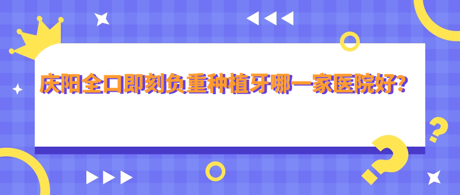 慶陽全口即刻負(fù)重種植牙哪一家醫(yī)院好？慶陽allon6全口種植牙/全口種植牙可選這幾家