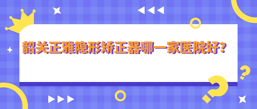 韶關(guān)正雅隱形矯正器哪一家醫(yī)院好？韶關(guān)時代天使隱形矯正器/隱適美隱形矯正器選擇這幾個