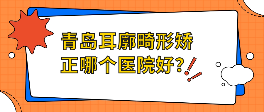 青島耳廓畸形矯正哪個醫(yī)院好？美途|燦辰|博士醫(yī)美等這十家技術(shù)很好