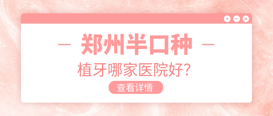 鄭州半口種植牙哪家醫(yī)院好？鄭州全口種植牙/多顆種植牙甄選這幾家