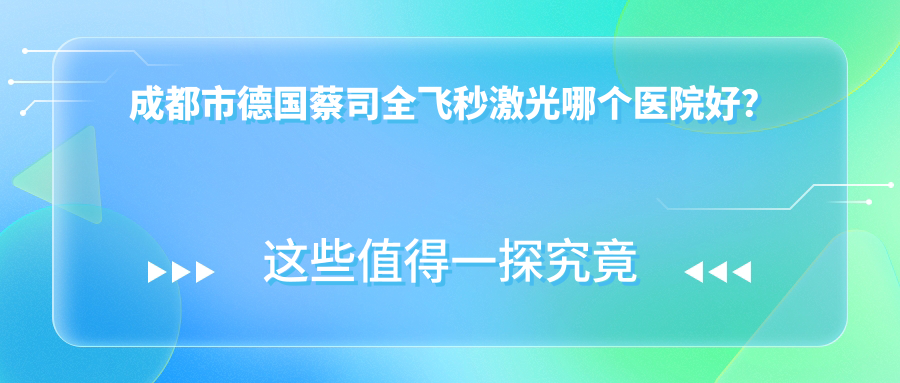 成都市德國蔡司全飛秒激光哪個醫(yī)院好？精選十家當?shù)貙嵙芨叩恼螜C構(gòu)