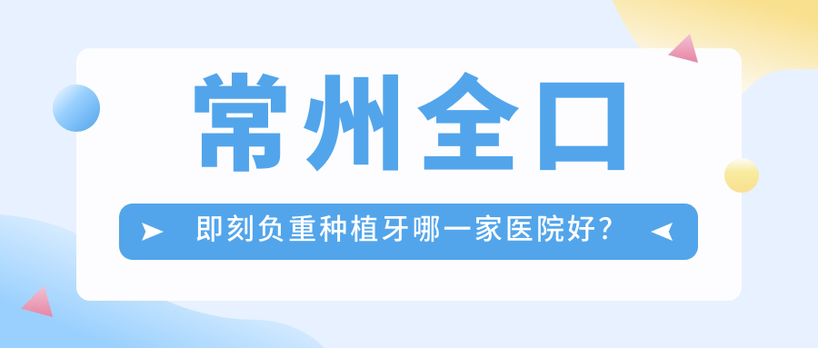 常州全口即刻負(fù)重種植牙哪一家醫(yī)院好？排名前十醫(yī)院有溧陽金鉑利/武進(jìn)普仁