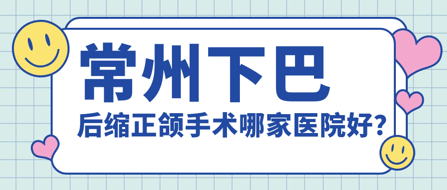常州下巴后縮正頜手術(shù)哪家醫(yī)院好？常州下巴后縮正頜手術(shù)的醫(yī)院有金壇植得/金鉑利