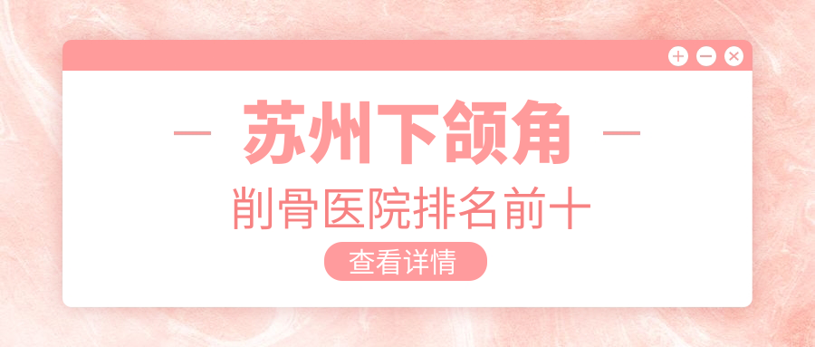 蘇州下頜角削骨醫(yī)院排名前十有哪些蘇州很好下頜角削骨整形醫(yī)院