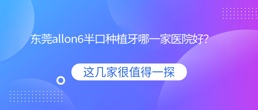 東莞allon6半口種植牙哪一家醫(yī)院好？東莞allon6半口種植牙的醫(yī)院有韓美醫(yī)院/長(zhǎng)安拜爾