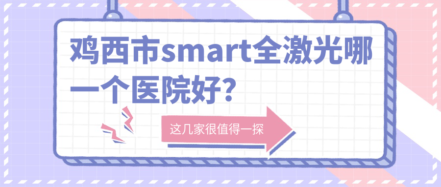 雞西市smart全激光哪一個(gè)醫(yī)院好？精挑一家本地實(shí)力不低的整形機(jī)構(gòu)