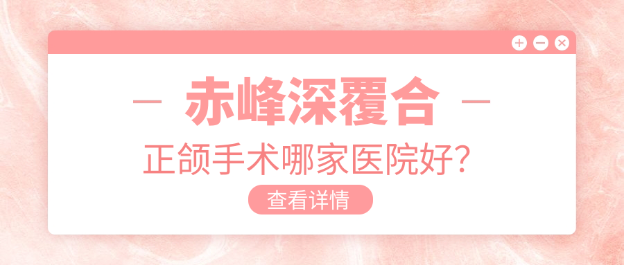 赤峰深覆合正頜手術(shù)哪家醫(yī)院好？赤峰地包天正頜手術(shù)/凸嘴正頜手術(shù)選擇這些