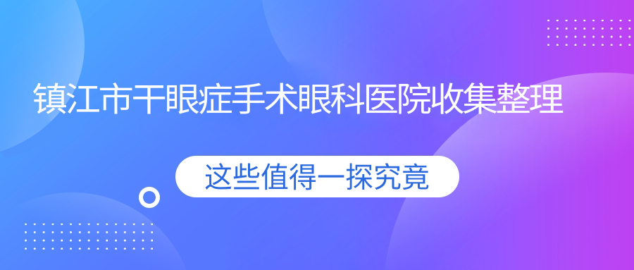 鎮(zhèn)江市干眼癥手術(shù)眼科醫(yī)院收集整理前一評(píng)價(jià),整理歸納本地這一家被網(wǎng)友們尊敬