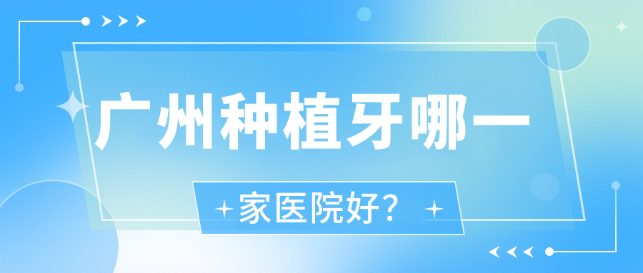 廣州種植牙哪一家醫(yī)院好？廣州全口種植牙/單顆種植牙挑選這幾個(gè)