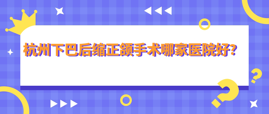杭州下巴后縮正頜手術(shù)哪家醫(yī)院好？排名前十醫(yī)院有雅萊濱盛/蕭山湘湖