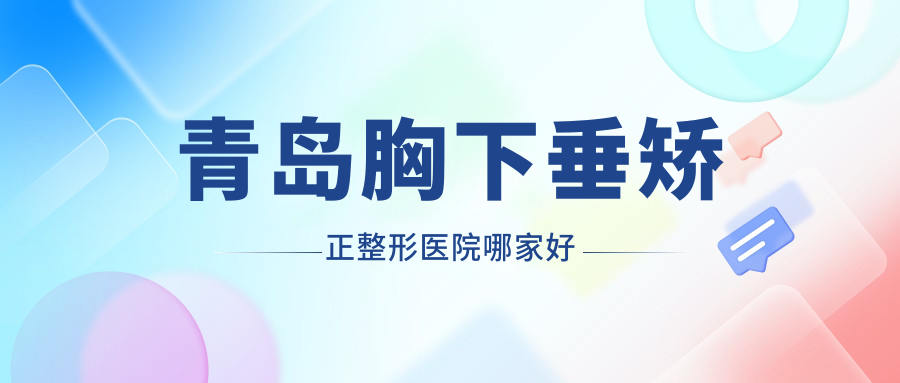 青島胸下垂矯正哪家好？推薦青島胸下垂矯正好口碑還正規(guī)的醫(yī)院