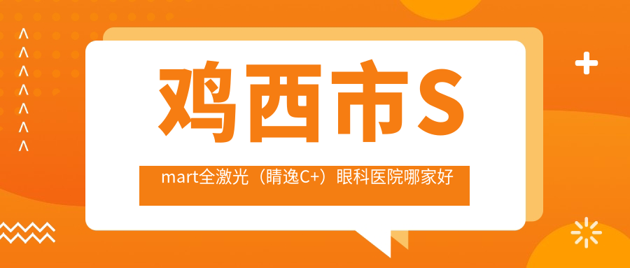 雞西市Smart全激光（睛逸C+）哪家好？雞西市眼科醫(yī)院排名愛爾、、