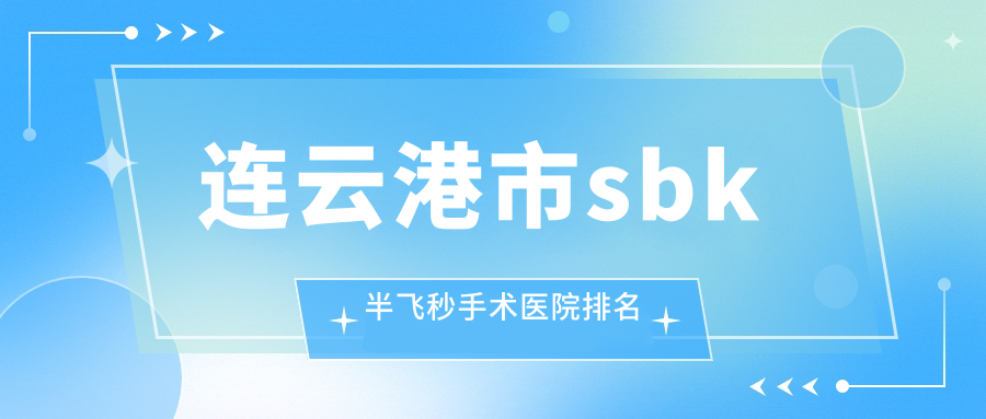 連云港市sbk半飛秒手術(shù)好的醫(yī)院排名，親們真實評價醫(yī)院分享