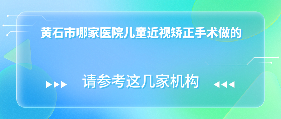 黃石市哪家醫(yī)院兒童近視矯正手術(shù)做的好？最近黃石市兒童近視矯正排行榜TOP1醫(yī)院揭秘