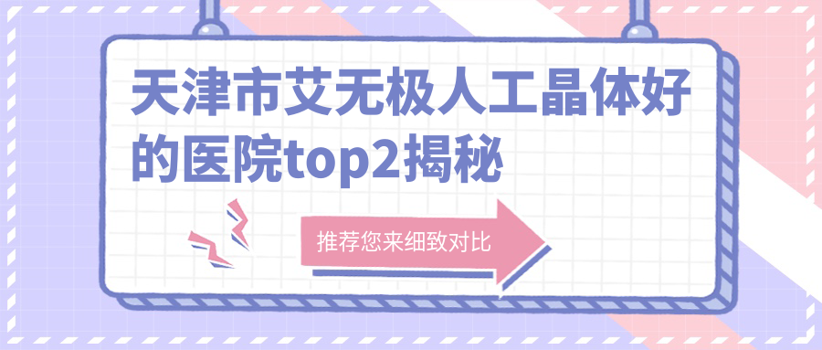 天津市艾無極人工晶體好的醫(yī)院top2揭秘:華廈/首愛眼科/等有有名氣醫(yī)生