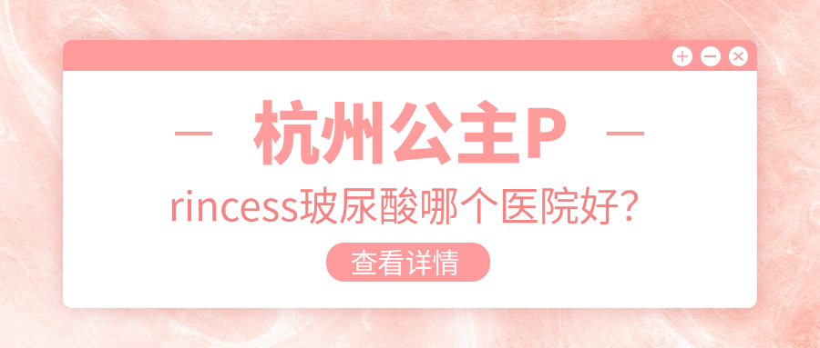 杭州公主Princess玻尿酸哪個醫(yī)院好？優(yōu)選十家本地技術(shù)不低的整形機構(gòu)