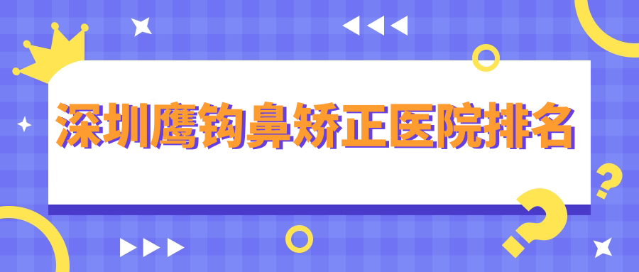 深圳鷹鉤鼻矯正正規(guī)的醫(yī)院:醫(yī)恒、鵬程、鵬愛(ài)排名前10