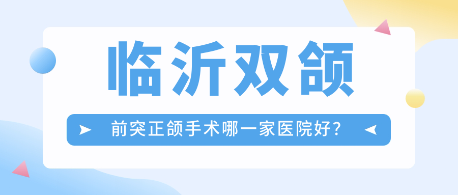 臨沂雙頜前突正頜手術(shù)哪一家醫(yī)院好？臨沂雙頜前突正頜手術(shù)的醫(yī)院有蘭山牙爾樂(lè)/蘭山柏瑞