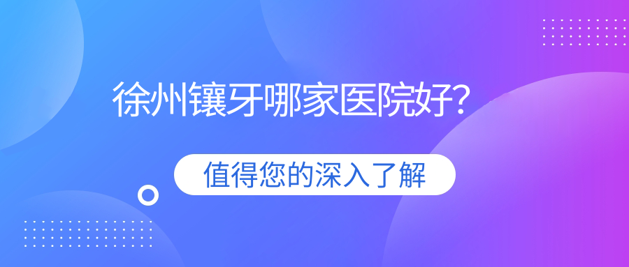 徐州鑲牙哪家醫(yī)院好？徐州鑲牙的醫(yī)院有泉山福源/銅山奧新
