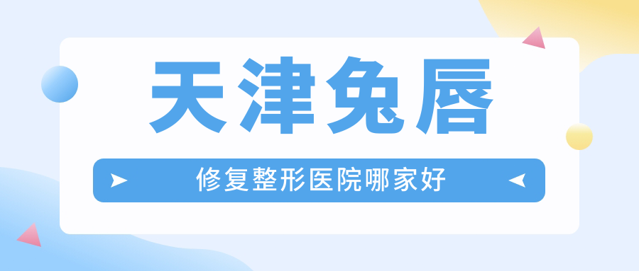 天津兔唇修復(fù)哪家好？推薦天津兔唇修復(fù)靠譜還正規(guī)的醫(yī)院