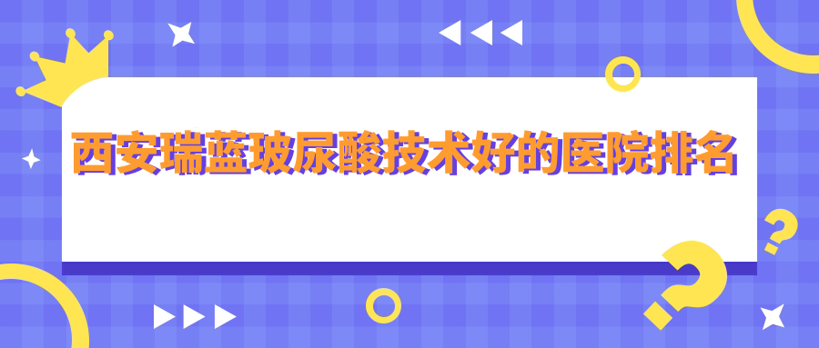 公布！西安瑞藍(lán)玻尿酸技術(shù)好的醫(yī)院排名|前十名解析,有幾家是公辦