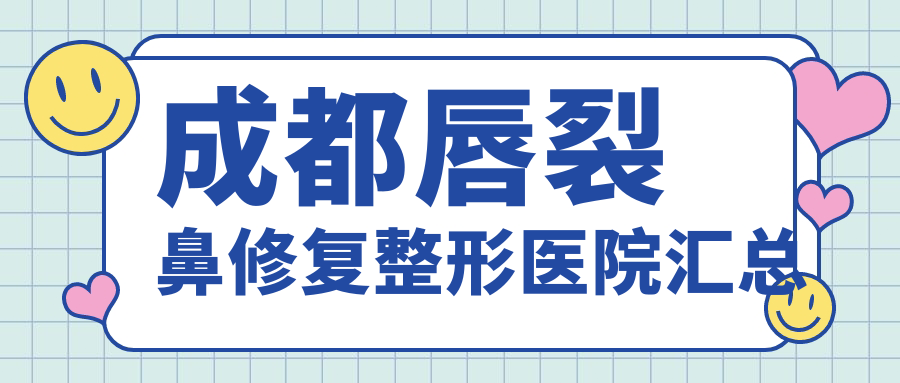 成都唇裂鼻修復(fù)整形醫(yī)院匯總前10測評,整理本地這10家被大家尊敬