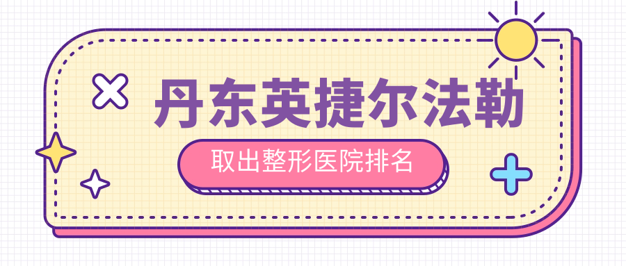 丹東英捷爾法勒取出好的醫(yī)院排名:英捷爾法勒取出好的專業(yè)醫(yī)院除了富雅華還有這2家