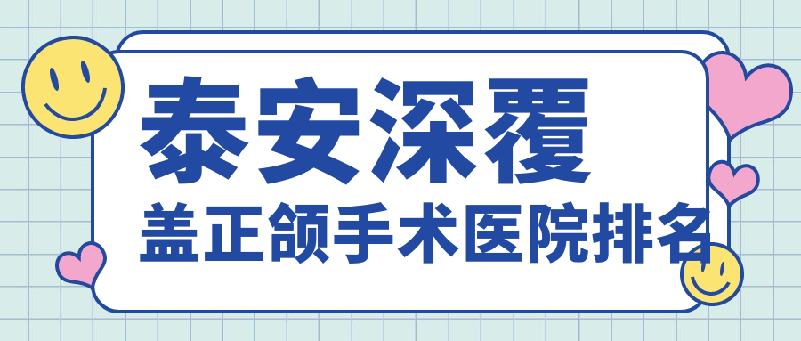 泰安深覆蓋正頜手術醫(yī)院排名泰安深覆蓋正頜手術舒意好還便宜