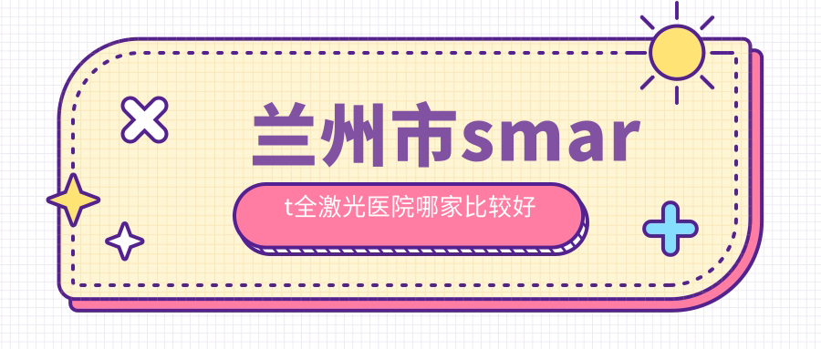 蘭州市smart全激光醫(yī)院哪家比較好？做/的醫(yī)院有這五家