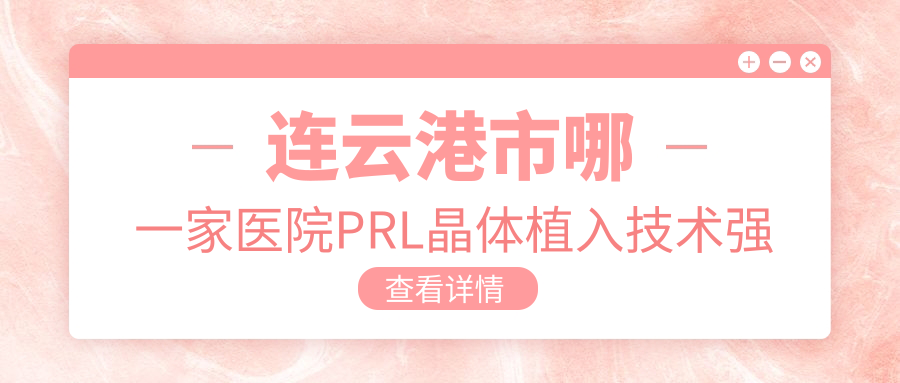 連云港市哪一家醫(yī)院PRL晶體植入技術(shù)強(qiáng)？精選二家熱門醫(yī)院,附醫(yī)院全面解析