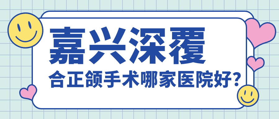 嘉興深覆合正頜手術(shù)哪家醫(yī)院好？排名前十醫(yī)院有牙博士齒科/禾悅