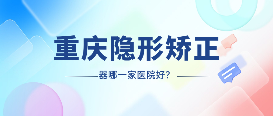 重慶隱形矯正器哪一家醫(yī)院好？重慶時(shí)代天使隱形矯正器/隱適美隱形矯正器可選這幾家