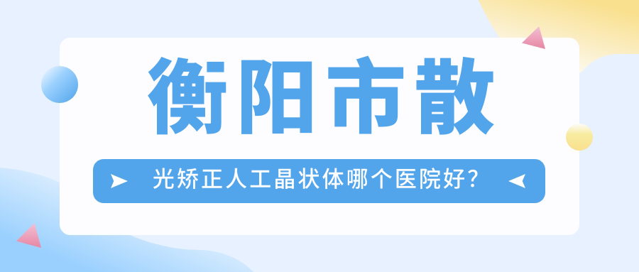 衡陽(yáng)市散光矯正人工晶狀體哪個(gè)醫(yī)院好？天馳//等這1家技術(shù)很好
