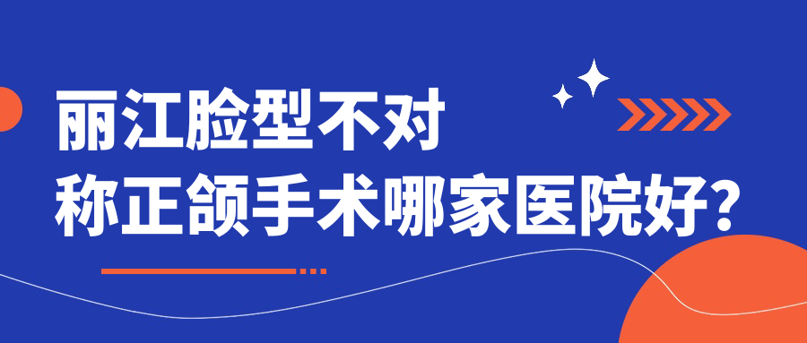 麗江臉型不對(duì)稱正頜手術(shù)哪家醫(yī)院好？麗江臉型不對(duì)稱正頜手術(shù)的醫(yī)院有古城博哲/德柏醫(yī)院