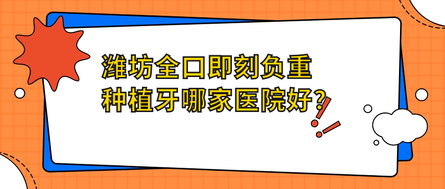 濰坊全口即刻負(fù)重種植牙哪家醫(yī)院好？濰坊全口即刻負(fù)重種植牙的醫(yī)院有華貝/醫(yī)院