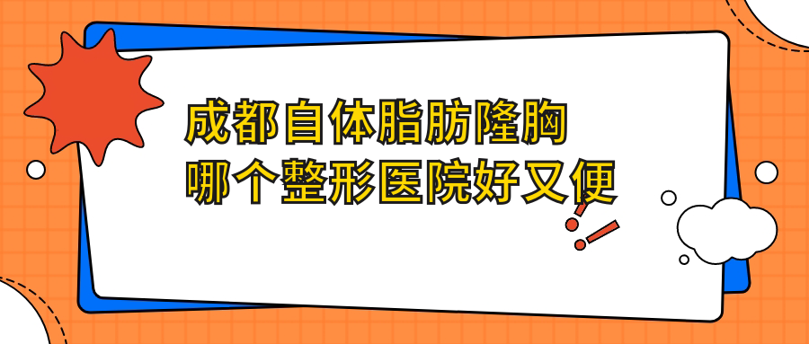 成都自體脂肪隆胸哪個(gè)醫(yī)院好又便宜？銅雀臺|高新美辰星耀價(jià)格也不貴