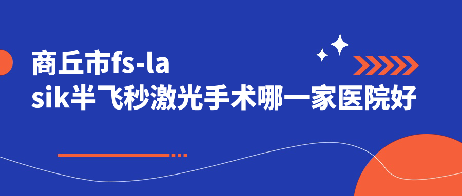 商丘市fs-lasik半飛秒激光手術(shù)哪一家醫(yī)院好？眼科醫(yī)院、口碑評測價(jià)格價(jià)目表總覽！