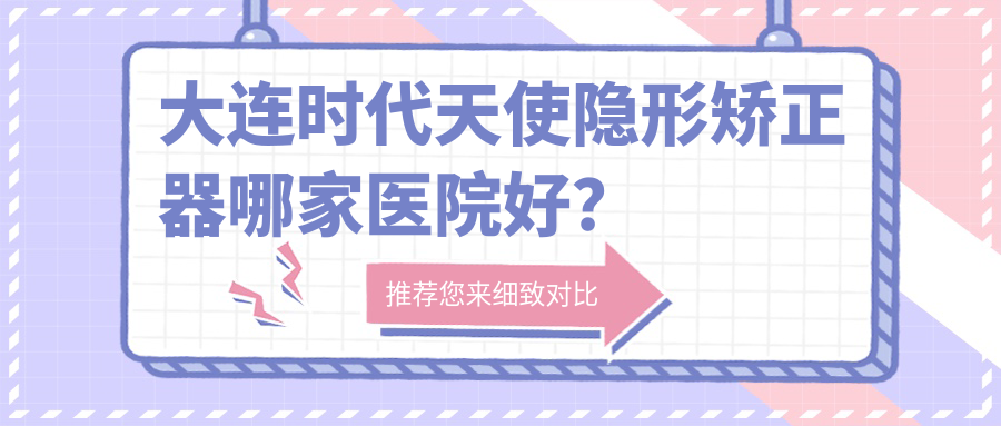 大連時(shí)代天使隱形矯正器哪家醫(yī)院好？排名前十醫(yī)院有美爾/康潔仕有限公司