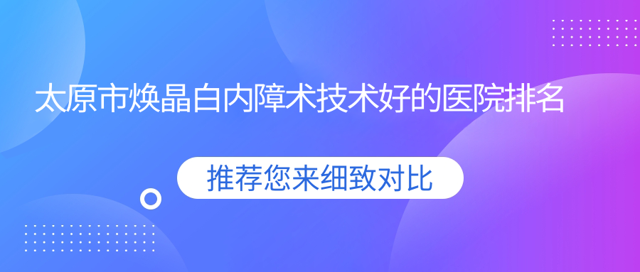 公布！太原市煥晶白內(nèi)障術(shù)技術(shù)好的醫(yī)院排名|前三名解析,有幾家是公辦