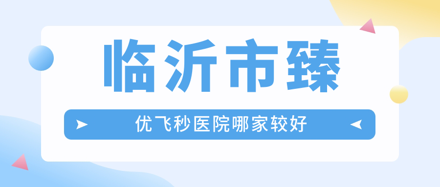 臨沂市臻優(yōu)飛秒醫(yī)院哪家較好？做/的醫(yī)院有這2家