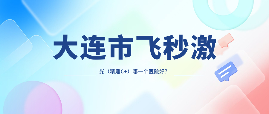 大連市飛秒激光（精雕C+）哪一個(gè)醫(yī)院好？盤點(diǎn)五家當(dāng)?shù)丶夹g(shù)力很高的整形機(jī)構(gòu)