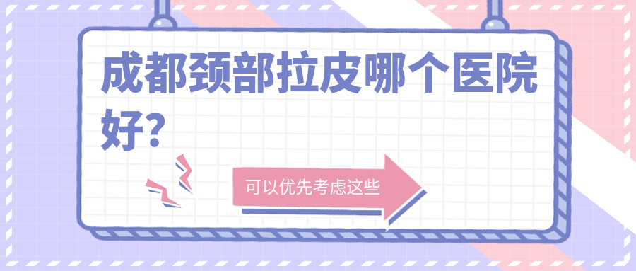 成都頸部拉皮哪個(gè)醫(yī)院好？技術(shù)力聲譽(yù)相對(duì)比:友誼/渼淳玉顏/醫(yī)院疤痕科等十家